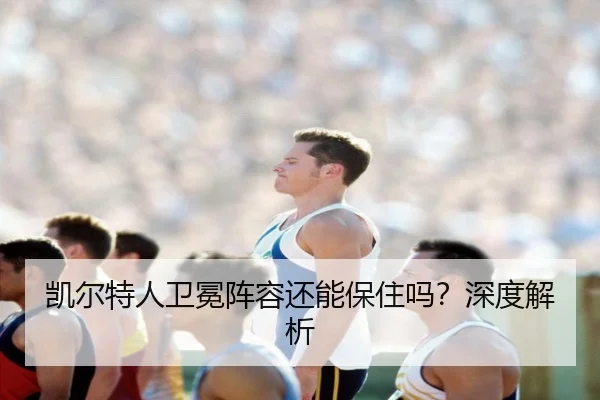 凯尔特人卫冕阵容还能保住吗？深度解析