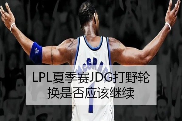 LPL夏季赛JDG打野轮换是否应该继续
